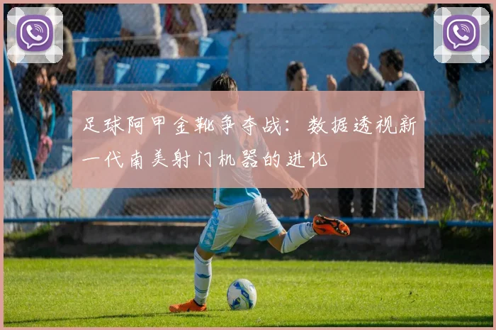 足球阿甲金靴争夺战:数据透视新一代南美射门机器的进化