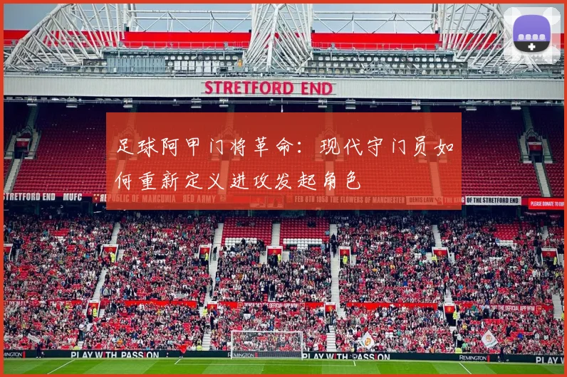 足球阿甲门将革命：现代守门员如何重新定义进攻发起角色
