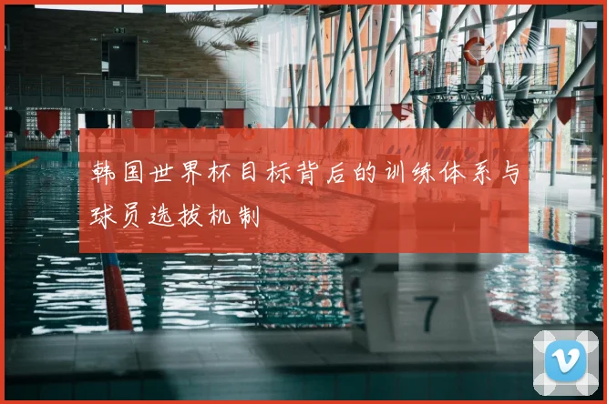 韩国世界杯目标背后的训练体系与球员选拔机制