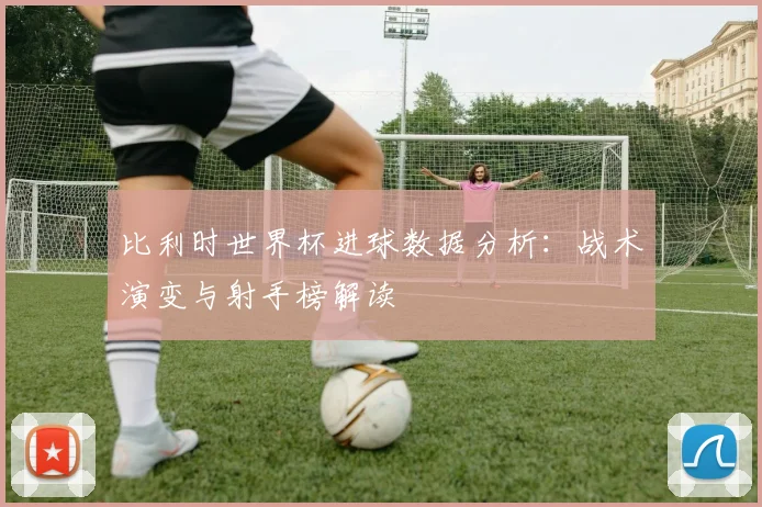 比利时世界杯进球数据分析:战术演变与射手榜解读
