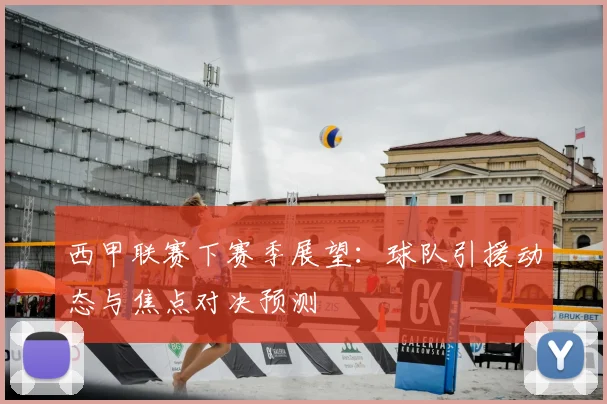 西甲联赛下赛季展望：球队引援动态与焦点对决预测