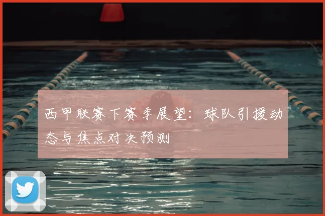 西甲联赛下赛季展望：球队引援动态与焦点对决预测